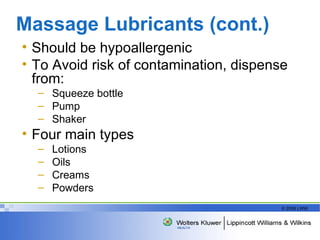 Massage Lubricants (cont.) Should be hypoallergenic To Avoid risk of contamination, dispense from: Squeeze bottle Pump Shaker Four main types Lotions Oils Creams Powders  