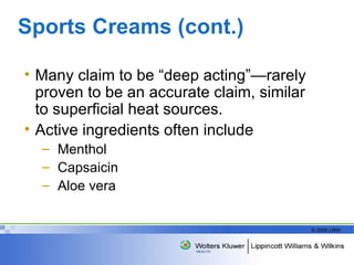 Sports Creams (cont.) Many claim to be “deep acting”—rarely proven to be an accurate claim, similar to superficial heat sources. Active ingredients often include  Menthol Capsaicin Aloe vera 