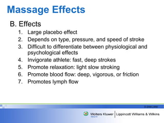 Massage Effects B. Effects Large placebo effect  Depends on type, pressure, and speed of stroke Difficult to differentiate between physiological and psychological effects Invigorate athlete: fast, deep strokes Promote relaxation: light slow stroking Promote blood flow: deep, vigorous, or friction Promotes lymph flow 
