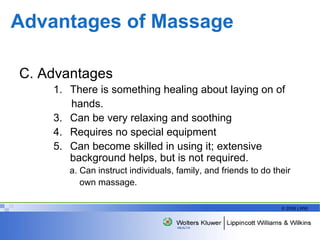 Advantages of Massage  C. Advantages There is something healing about laying on of hands. Can be very relaxing and soothing Requires no special equipment Can become skilled in using it; extensive background helps, but is not required. a. Can instruct individuals, family, and friends to do their own massage. 