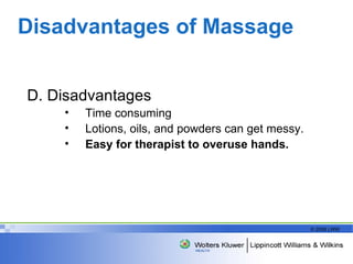 Disadvantages of Massage  D. Disadvantages Time consuming Lotions, oils, and powders can get messy. Easy for therapist to overuse hands.   