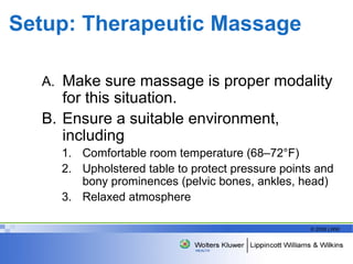 Setup: Therapeutic Massage  A. Make sure massage is proper modality for this situation. Ensure a suitable environment, including Comfortable room temperature (68 – 72 ° F) Upholstered table to protect pressure points and bony prominences (pelvic bones, ankles, head) Relaxed atmosphere 
