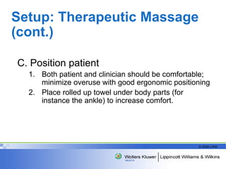 Setup: Therapeutic Massage (cont.) C. Position patient Both patient and clinician should be comfortable; minimize overuse with good ergonomic positioning Place rolled up towel under body parts (for instance the ankle) to increase comfort. 