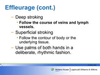 Effleurage (cont.) Deep stroking Follow the course of veins and lymph vessels. Superficial stroking Follow the contour of body or the underlying tissue. Use palms of both hands in a deliberate, rhythmic fashion. 
