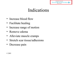 © 2005
Indications
• Increase blood flow
• Facilitate healing
• Increase range of motion
• Remove edema
• Alleviate muscle cramps
• Stretch scar tissue/adhesions
• Decrease pain
 