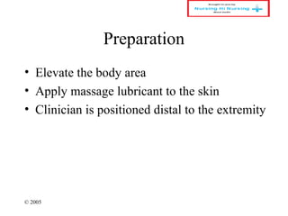 © 2005
Preparation
• Elevate the body area
• Apply massage lubricant to the skin
• Clinician is positioned distal to the extremity
 