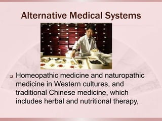 Alternative Medical Systems




   Homeopathic medicine and naturopathic
    medicine in Western cultures, and
    traditional Chinese medicine, which
    includes herbal and nutritional therapy,
 