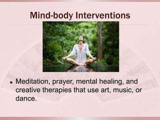 Mind-body Interventions




   Meditation, prayer, mental healing, and
    creative therapies that use art, music, or
    dance.
 