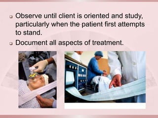    Observe until client is oriented and study,
    particularly when the patient first attempts
    to stand.
   Document all aspects of treatment.
 