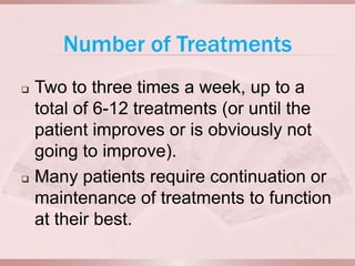 Number of Treatments
   Two to three times a week, up to a
    total of 6-12 treatments (or until the
    patient improves or is obviously not
    going to improve).
   Many patients require continuation or
    maintenance of treatments to function
    at their best.
 