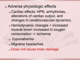    Adverse physiologic effects
     Cardiac effects: HPN, arrhythmias,
      alterations of cardiac output, and
      changes in cerebrovascular dynamics.
     Hemodynamic changes + increased

      muscle tone= increased in oxygen
      consumption -> ischemia
     hyponatremia

     Migraine headaches

     Does not cause brain damage
 