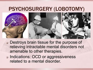 PSYCHOSURGERY (LOBOTOMY)




   Destroys brain tissue for the purpose of
    relieving intractable mental disorders not
    amenable to other therapies.
   Indications: OCD or aggressiveness
    related to a mental disorder.
 