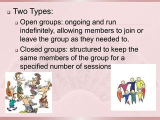    Two Types:
     Open groups: ongoing and run
      indefinitely, allowing members to join or
      leave the group as they needed to.
     Closed groups: structured to keep the

      same members of the group for a
      specified number of sessions.
 