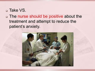    Take VS.
   The nurse should be positive about the
    treatment and attempt to reduce the
    patient’s anxiety.
 