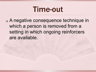 Time-out
   A negative consequence technique in
    which a person is removed from a
    setting in which ongoing reinforcers
    are available.
 