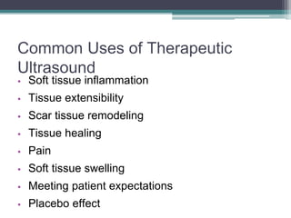 Common Uses of Therapeutic
Ultrasound
• Soft tissue inflammation
• Tissue extensibility
• Scar tissue remodeling
• Tissue healing
• Pain
• Soft tissue swelling
• Meeting patient expectations
• Placebo effect
 