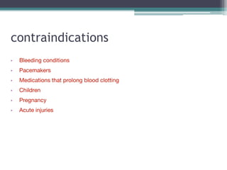 contraindications
• Bleeding conditions
• Pacemakers
• Medications that prolong blood clotting
• Children
• Pregnancy
• Acute injuries
 