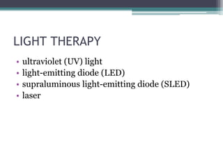 LIGHT THERAPY
• ultraviolet (UV) light
• light-emitting diode (LED)
• supraluminous light-emitting diode (SLED)
• laser
 