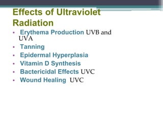 Effects of Ultraviolet
Radiation
• Erythema Production UVB and
UVA
• Tanning
• Epidermal Hyperplasia
• Vitamin D Synthesis
• Bactericidal Effects UVC
• Wound Healing UVC
 