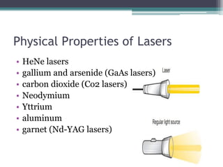 Physical Properties of Lasers
• HeNe lasers
• gallium and arsenide (GaAs lasers)
• carbon dioxide (Co2 lasers)
• Neodymium
• Yttrium
• aluminum
• garnet (Nd-YAG lasers)
 