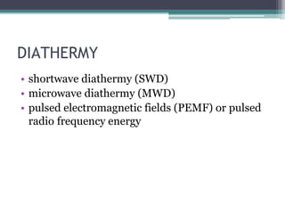 DIATHERMY
• shortwave diathermy (SWD)
• microwave diathermy (MWD)
• pulsed electromagnetic fields (PEMF) or pulsed
radio frequency energy
 