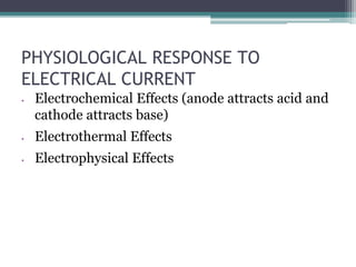 PHYSIOLOGICAL RESPONSE TO
ELECTRICAL CURRENT
• Electrochemical Effects (anode attracts acid and
cathode attracts base)
• Electrothermal Effects
• Electrophysical Effects
 