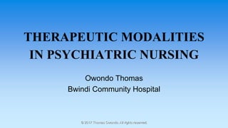 THERAPEUTIC MODALITIES
IN PSYCHIATRIC NURSING
Owondo Thomas
Bwindi Community Hospital
© 2017 Thomas Owondo. All rights reserved.
 