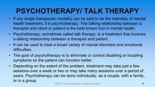 PSYCHOTHERAPY/ TALK THERAPY
• If any single therapeutic modality can be said to be the mainstay of mental
health treatment...