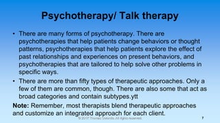 Psychotherapy/ Talk therapy
• There are many forms of psychotherapy. There are
psychotherapies that help patients change b...