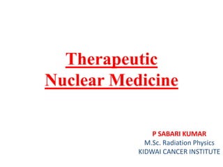 Therapeutic
Nuclear Medicine
P SABARI KUMAR
M.Sc. Radiation Physics
KIDWAI CANCER INSTITUTE
 