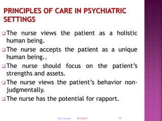 10/5/2017Psychnebppt. 15
 The nurse views the patient as a holistic
human being.
 The nurse accepts the patient as a unique
human being..
 The nurse should focus on the patient’s
strengths and assets.
 The nurse views the patient’s behavior non-
judgmentally.
 The nurse has the potential for rapport.
 