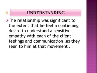 The relationship was significant to
the extent that he feel a continuing
desire to understand a sensitive
empathy with each of the client
feelings and communication ,as they
seen to him at that movement .
UNDERSTANDING
 