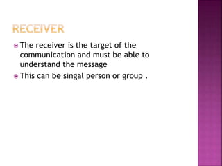  The receiver is the target of the
communication and must be able to
understand the message
 This can be singal person or group .
 