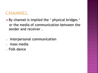  By channel is implied the ‘ physical bridges ‘
or the media of communication between the
sender and receiver .
o interpersonal communication
o mass media
o Folk dance
 