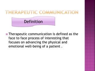  Therapeutic communication is defined as the
face to face process of interesting that
focuses on advancing the physical and
emotional well-being of a patient .
Definition
 