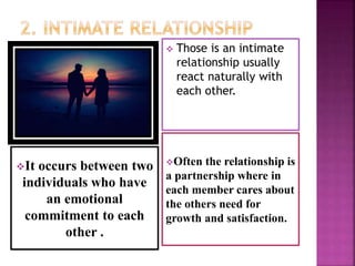 It occurs between two
individuals who have
an emotional
commitment to each
other .
Often the relationship is
a partnership where in
each member cares about
the others need for
growth and satisfaction.
 Those is an intimate
relationship usually
react naturally with
each other.
 