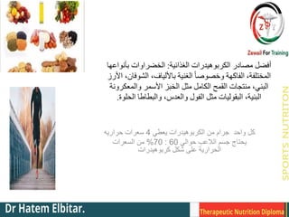 ‫الغذائية‬ ‫الكربوهيدرات‬ ‫مصادر‬ ‫أفضل‬
:
‫بأنواعها‬ ‫الخضراوات‬
‫األرز‬ ،‫الشوفان‬ ،‫باأللياف‬ ‫الغنية‬ ً‫ا‬‫وخصوص‬ ‫الفاكهة‬ ،‫المختلفة‬
‫والمعكرونة‬ ‫األسمر‬ ‫الخبز‬ ‫مثل‬ ‫الكامل‬ ‫القمح‬ ‫منتجات‬ ،‫البني‬
‫الحلوة‬ ‫والبطاطا‬ ،‫والعدس‬ ‫الفول‬ ‫مثل‬ ‫البقوليات‬ ،‫البنية‬
.
‫يعطي‬ ‫الكربوهيدرات‬ ‫من‬ ‫جرام‬ ‫واحد‬ ‫كل‬
4
‫حراريه‬ ‫سعرات‬
‫حوالي‬ ‫الالعب‬ ‫جسم‬ ‫يحتاج‬
60
:
70
%
‫السعرات‬ ‫من‬
‫كربوهيدرات‬ ‫شكل‬ ‫على‬ ‫الحرارية‬
 