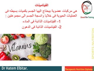‫الفيتامينات‬
‫فى‬ ‫بسيطه‬ ‫بكميات‬ ‫الجسم‬ ‫اليها‬ ‫بيحتاج‬ ‫عضوية‬ ‫مركبات‬ ‫هى‬
‫مجموعتين‬ ‫الى‬ ‫الجسم‬ ‫وانسجة‬ ‫خاليا‬ ‫فى‬ ‫الحيوية‬ ‫العمليات‬
:
1
-
‫المادء‬ ‫فى‬ ‫الذائبة‬ ‫الفيتامينات‬
2
-
‫الدهون‬ ‫فى‬ ‫الذائبة‬ ‫الفيتامينات‬
 