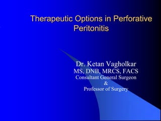 Therapeutic Options in Perforative
           Peritonitis



            Dr. Ketan Vagholkar
            MS, DNB, MRCS, FACS
            Consultant General Surgeon
                        &
               Professor of Surgery
 