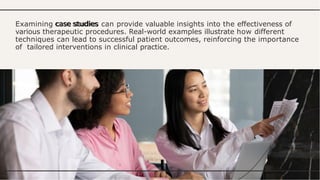 Examining case studies can provide valuable insights into the effectiveness of
various therapeutic procedures. Real-world examples illustrate how different
techniques can lead to successful patient outcomes, reinforcing the importance
of tailored interventions in clinical practice.
 
