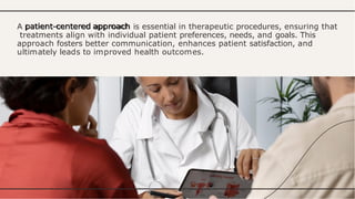 A patient-centered approach is essential in therapeutic procedures, ensuring that
treatments align with individual patient preferences, needs, and goals. This
approach fosters better communication, enhances patient satisfaction, and
ultimately leads to improved health outcomes.
 