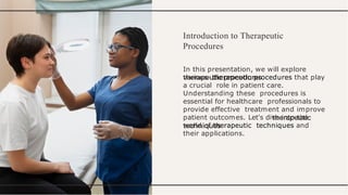 Introduction to Therapeutic
Procedures
In this presentation, we will explore
various therapeutic procedures that play
a crucial role in patient care.
Understanding these procedures is
essential for healthcare professionals to
provide effective treatment and improve
patient outcomes. Let's dive into the
world of therapeutic techniques and
their applications.
 