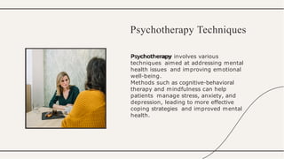 Psychotherapy involves various
techniques aimed at addressing mental
health issues and improving emotional
well-being.
Methods such as cognitive-behavioral
therapy and mindfulness can help
patients manage stress, anxiety, and
depression, leading to more effective
coping strategies and improved mental
health.
Psychotherapy Techniques
 