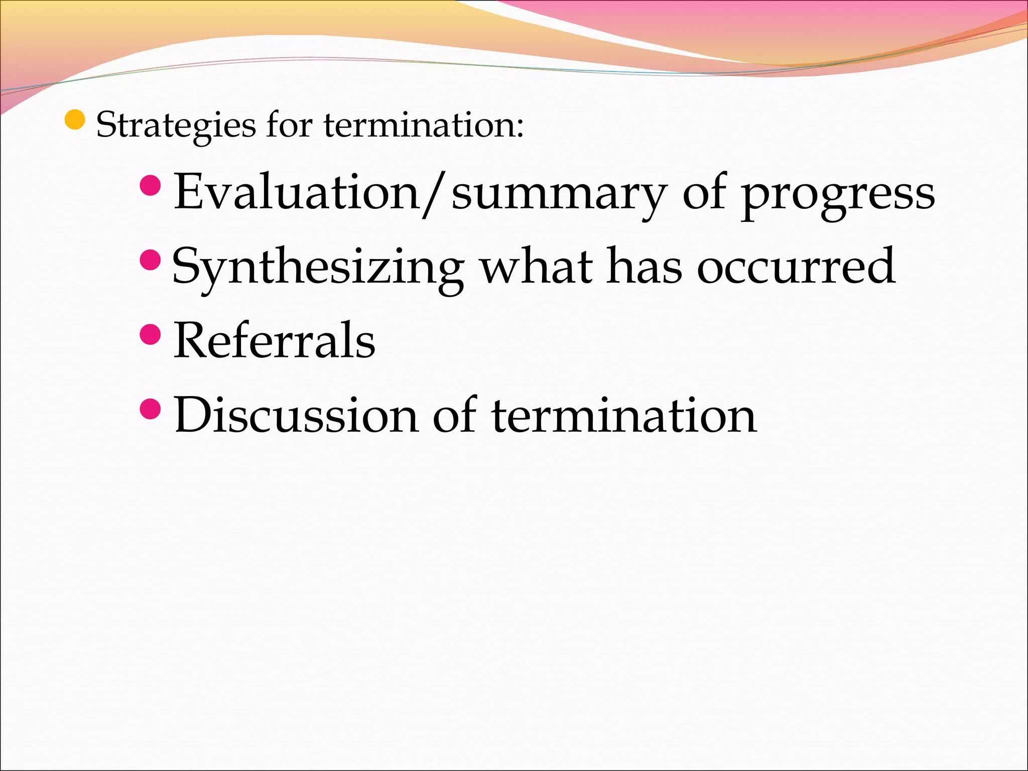 Strategies for termination:
Evaluation/summary of progress
Synthesizing what has occurred
Referrals
Discussion of termination
 