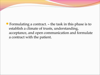 Formulating a contract. – the task in this phase is to
establish a climate of trusts, understanding,
acceptance, and open communication and formulate
a contract with the patient.
 