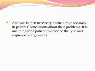  Analysis is then necessary to encourage accuracy
in patients’ conclusions about their problems. It is
one thing for a patient to describe the type and
sequence of arguments
 