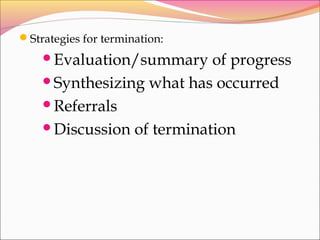 Strategies for termination:
Evaluation/summary of progress
Synthesizing what has occurred
Referrals
Discussion of termination
 