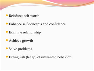 Reinforce self-worth
Enhance self-concepts and confidence
Examine relationship
Achieve growth
Solve problems
Extinguish (let go) of unwanted behavior
 