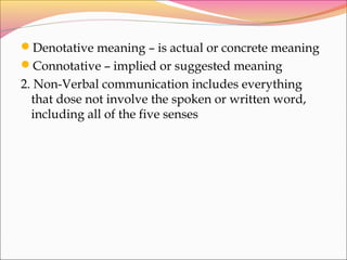 Denotative meaning – is actual or concrete meaning
Connotative – implied or suggested meaning
2. Non-Verbal communication includes everything
that dose not involve the spoken or written word,
including all of the five senses
 
