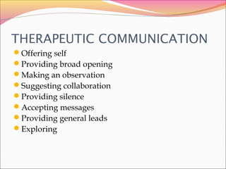 THERAPEUTIC COMMUNICATION
Offering self
Providing broad opening
Making an observation
Suggesting collaboration
Providing silence
Accepting messages
Providing general leads
Exploring
 